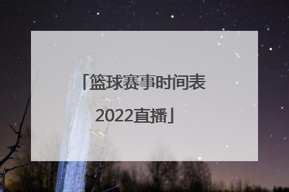 「篮球赛事时间表2022直播」2022年国际篮球赛事时间表