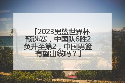 2023男篮世界杯预选赛，中国队6胜2负升至第2，中国男篮有望出线吗？