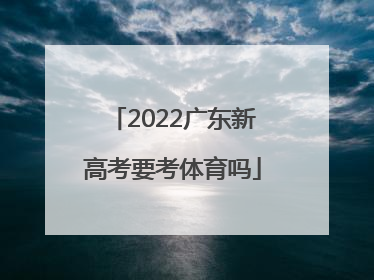「2022广东新高考要考体育吗」2022新高考广东历史考什么卷