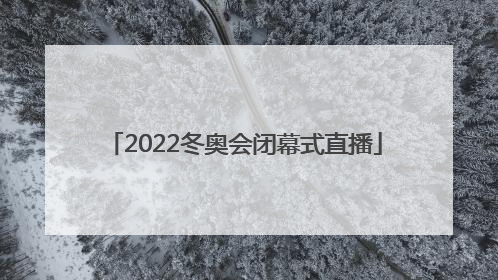 「2022冬奥会闭幕式直播」2022冬奥会闭幕式直播回放完整版在线观看