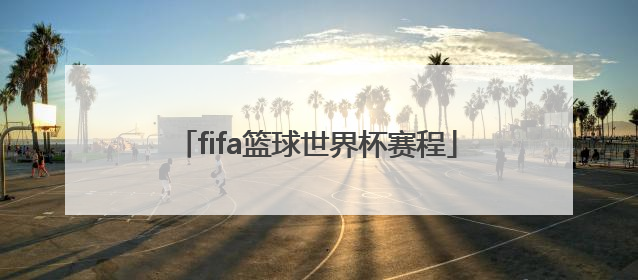 「fifa篮球世界杯赛程」2021篮球世界杯赛程